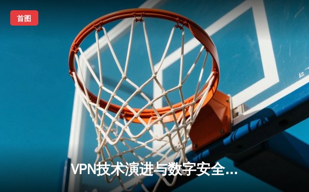 VPN技术演进与数字安全新范式：构建未来网络隐私防线