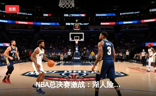 NBA总决赛激战：湖人险胜凯尔特人，詹姆斯关键三分锁定胜局