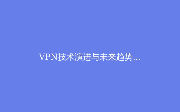 VPN技术演进与未来趋势：从加密隧道到零信任网络的深度解析 - 3