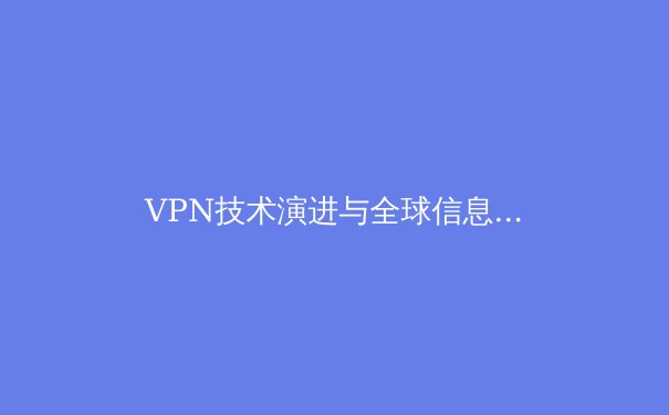 VPN技术演进与全球信息安全新格局：从加密通道到零信任网络的深度解析 - 3