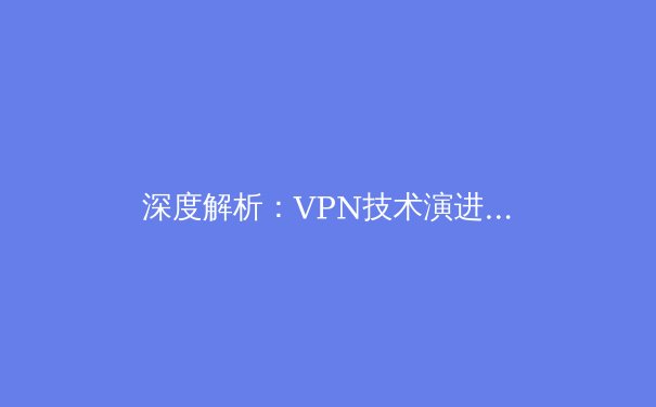 深度解析：VPN技术演进与未来网络隐私安全趋势 - 3