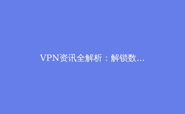 VPN资讯全解析：解锁数字自由与保障网络安全的关键 - 2