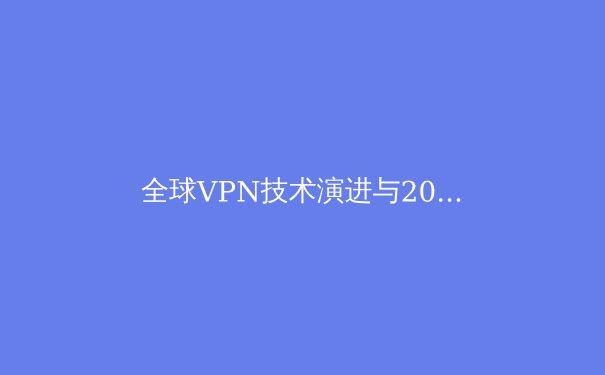 全球VPN技术演进与2024年隐私安全新趋势
