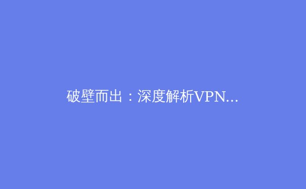 破壁而出：深度解析VPN技术演进与未来网络安全新趋势 - 2
