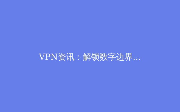 VPN资讯：解锁数字边界的网络安全与自由密钥 - 2