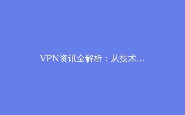 VPN资讯全解析：从技术原理到应用场景，解锁安全上网新姿势 - 3
