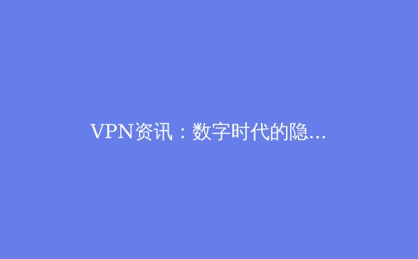 VPN资讯：数字时代的隐私盾牌与网络自由之钥 - 2