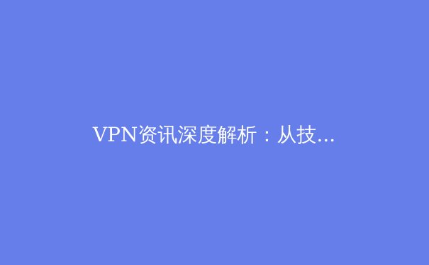VPN资讯深度解析：从技术原理到全球网络自由之路