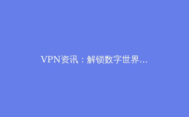 VPN资讯：解锁数字世界，安全与自由并行的网络密钥 - 3