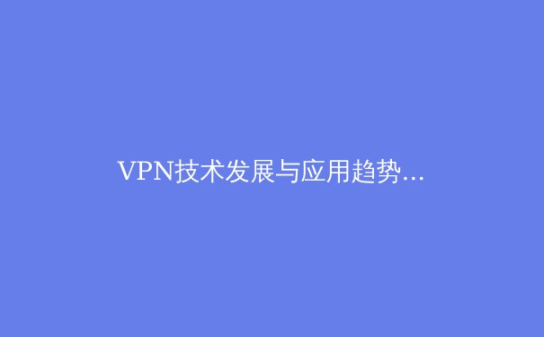 VPN技术发展与应用趋势深度解析：从加密演进到未来网络形态 - 4