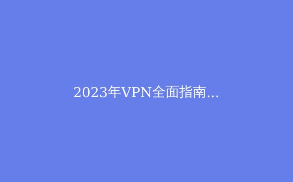 2023年VPN全面指南：保护隐私、突破封锁、安全上网的必备知识 - 4