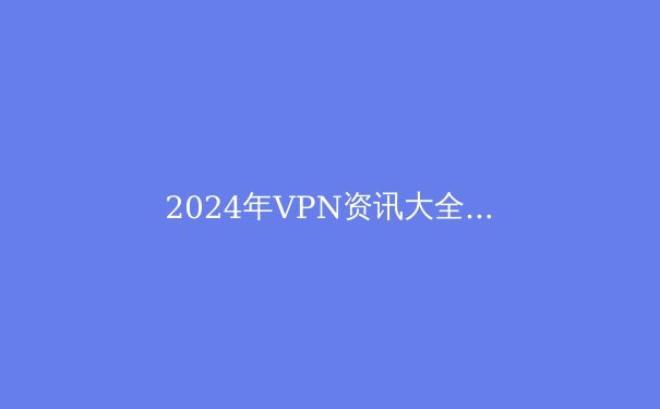 2024年VPN资讯大全：解锁Telegram与保护隐私的终极指南 - 4