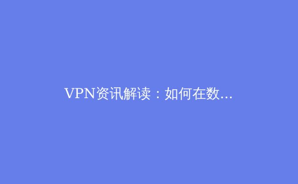 VPN资讯解读：如何在数字边界中守护你的网络自由与安全 - 3