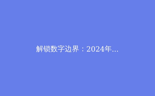解锁数字边界：2024年VPN技术趋势与全球资讯自由指南 - 4