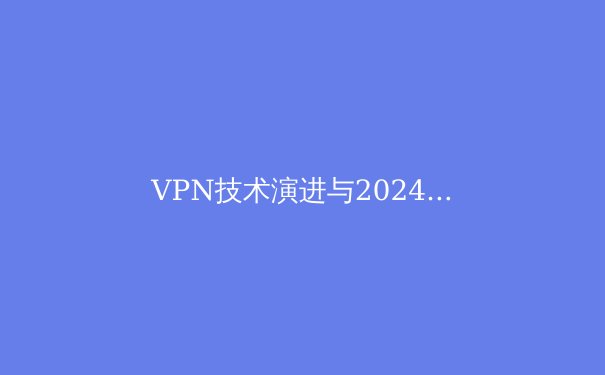 VPN技术演进与2024年网络安全趋势前瞻：从加密协议到隐私保护新范式 - 3