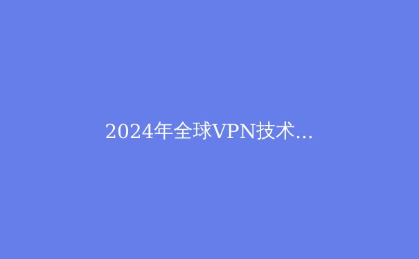 2024年全球VPN技术演进与网络安全趋势白皮书