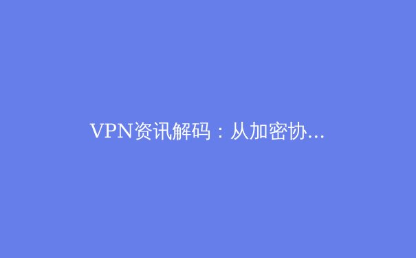 VPN资讯解码：从加密协议到政策演变，揭秘虚拟专用网的现在与未来 - 3
