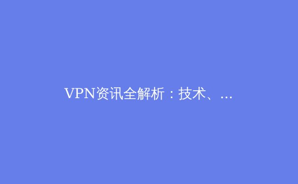 VPN资讯全解析：技术、趋势与安全选择的终极指南 - 2