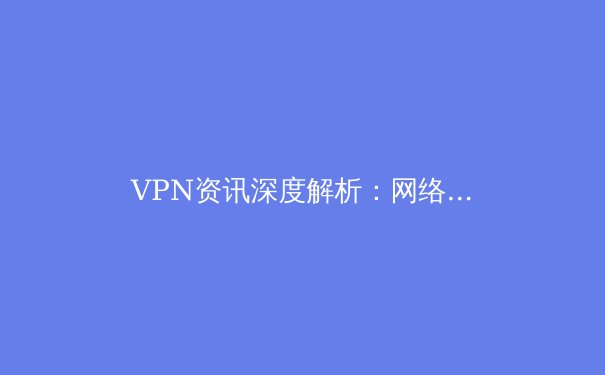 VPN资讯深度解析：网络隐私盾牌的技术演进与现实挑战 - 4