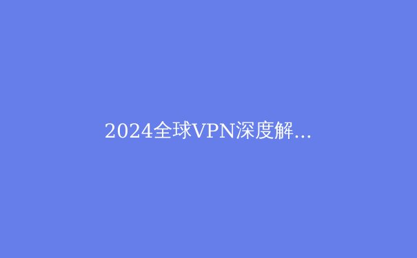 2024全球VPN深度解析：技术演进、法律迷局与隐私保卫战 - 3