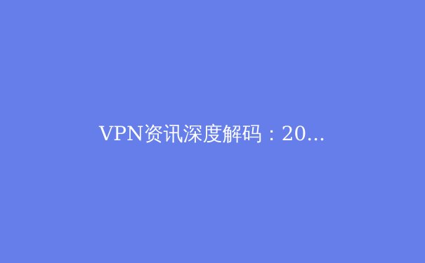 VPN资讯深度解码：2024年网络隐私保护的三大趋势与实战策略 - 4