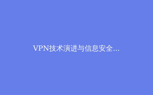 VPN技术演进与信息安全：从加密通道到零信任网络的深度解析 - 3