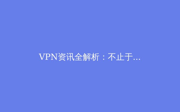 VPN资讯全解析：不止于翻墙，安全、隐私与数字自由的现代指南